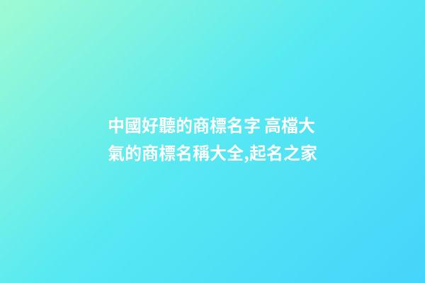 中國好聽的商標名字 高檔大氣的商標名稱大全,起名之家-第1張-商標起名-玄機派